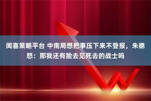 闻喜策略平台 中南局想把事压下来不登报，朱德怒：那我还有脸去见死去的战士吗