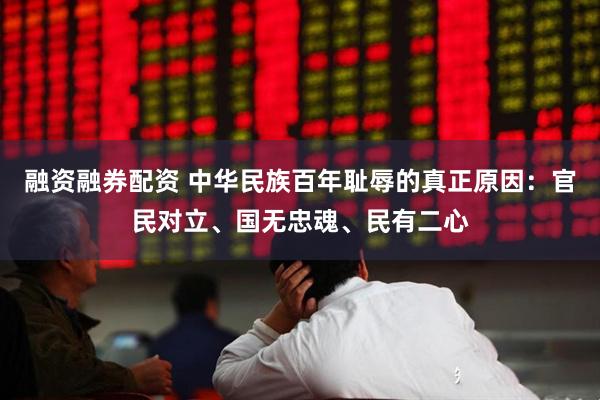融资融券配资 中华民族百年耻辱的真正原因：官民对立、国无忠魂、民有二心
