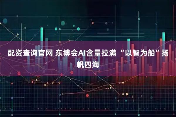 配资查询官网 东博会AI含量拉满 “以智为船”扬帆四海