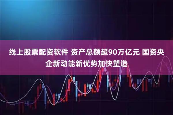线上股票配资软件 资产总额超90万亿元 国资央企新动能新优势加快塑造