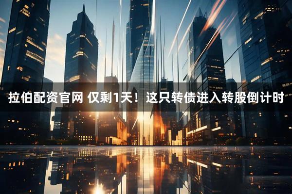 拉伯配资官网 仅剩1天！这只转债进入转股倒计时