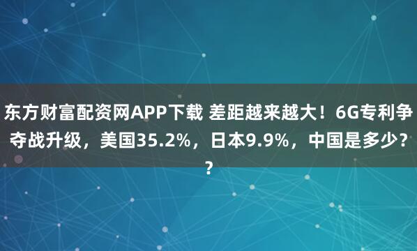 东方财富配资网APP下载 差距越来越大！6G专利争夺战升级，美国35.2%，日本9.9%，中国是多少？