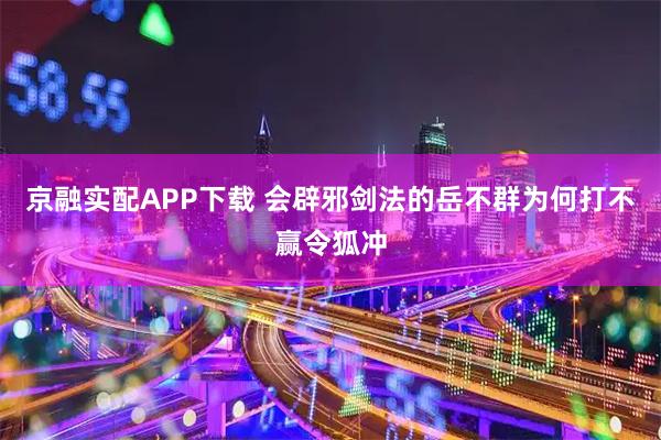 京融实配APP下载 会辟邪剑法的岳不群为何打不赢令狐冲