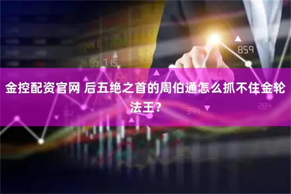 金控配资官网 后五绝之首的周伯通怎么抓不住金轮法王？