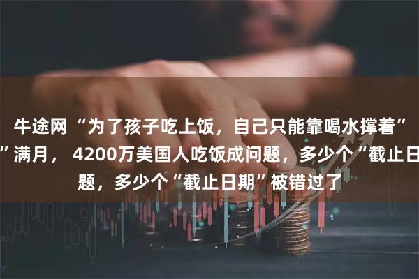 牛途网 “为了孩子吃上饭，自己只能靠喝水撑着”！政府“停摆”满月， 4200万美国人吃饭成问题，多少个“截止日期”被错过了