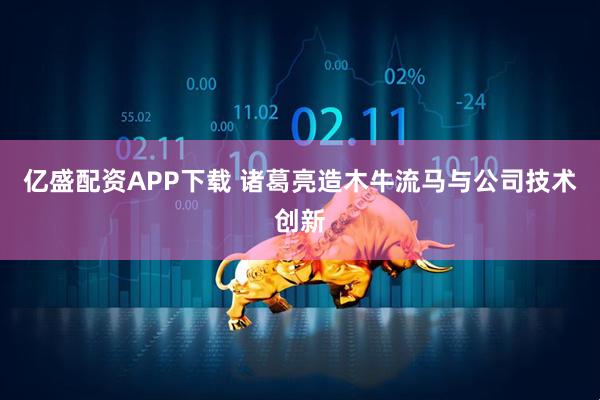 亿盛配资APP下载 诸葛亮造木牛流马与公司技术创新
