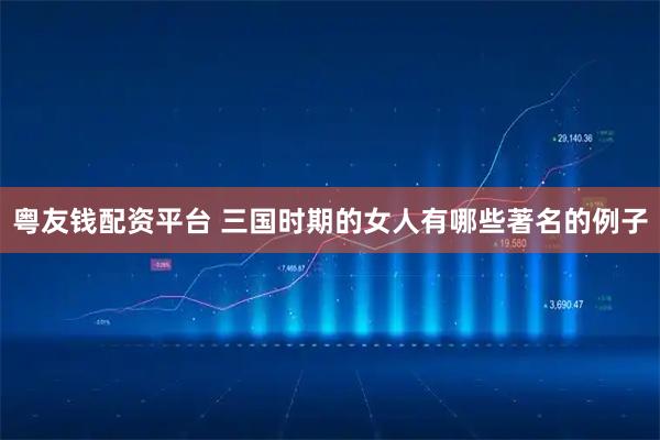 粤友钱配资平台 三国时期的女人有哪些著名的例子