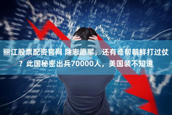 丽江股票配资官网 除志愿军，还有谁帮朝鲜打过仗？此国秘密出兵70000人，美国装不知道