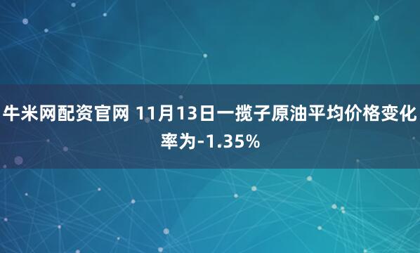 牛米网配资官网 11月13日一揽子原油平均价格变化率为-1.35%
