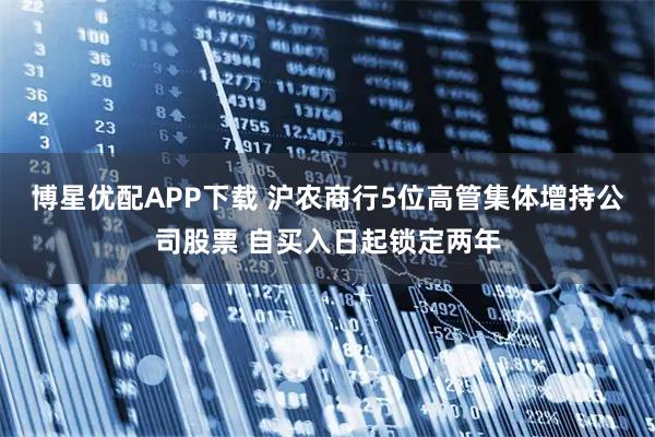 博星优配APP下载 沪农商行5位高管集体增持公司股票 自买入日起锁定两年