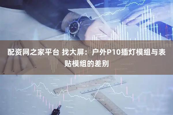 配资网之家平台 找大屏：户外P10插灯模组与表贴模组的差别