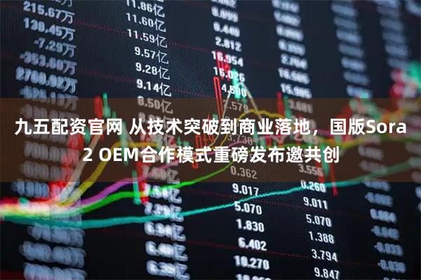 九五配资官网 从技术突破到商业落地，国版Sora2 OEM合作模式重磅发布邀共创