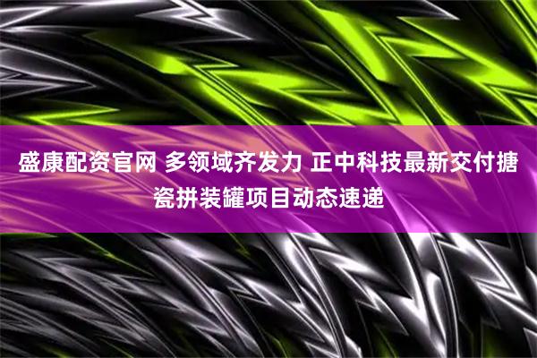 盛康配资官网 多领域齐发力 正中科技最新交付搪瓷拼装罐项目动态速递