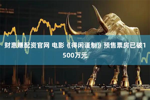 财惠赚配资官网 电影《得闲谨制》预售票房已破1500万元