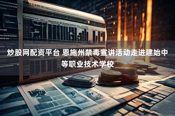 炒股网配资平台 恩施州禁毒宣讲活动走进建始中等职业技术学校