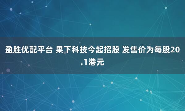 盈胜优配平台 果下科技今起招股 发售价为每股20.1港元