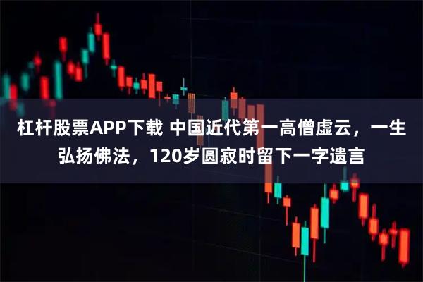 杠杆股票APP下载 中国近代第一高僧虚云，一生弘扬佛法，120岁圆寂时留下一字遗言