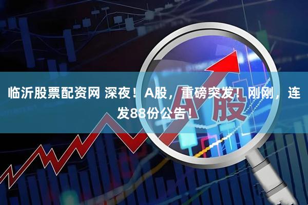 临沂股票配资网 深夜！A股，重磅突发！刚刚，连发88份公告！