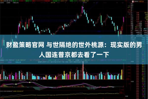 财盈策略官网 与世隔绝的世外桃源：现实版的男人国连普京都去看了一下