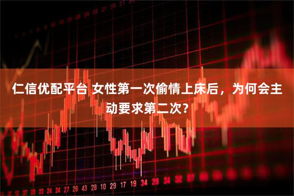 仁信优配平台 女性第一次偷情上床后，为何会主动要求第二次？