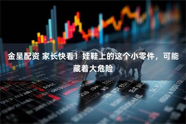 金呈配资 家长快看！娃鞋上的这个小零件，可能藏着大危险