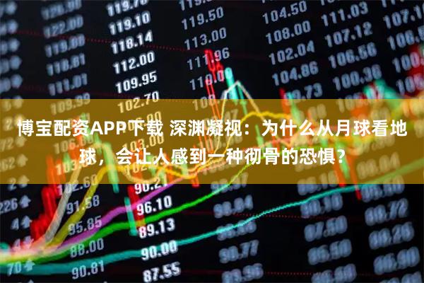 博宝配资APP下载 深渊凝视：为什么从月球看地球，会让人感到一种彻骨的恐惧？