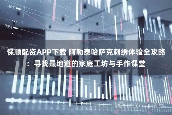保顺配资APP下载 阿勒泰哈萨克刺绣体验全攻略：寻找最地道的家庭工坊与手作课堂