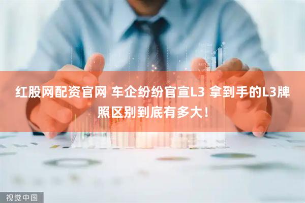 红股网配资官网 车企纷纷官宣L3 拿到手的L3牌照区别到底有多大！