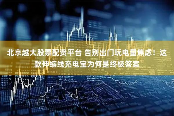 北京越大股票配资平台 告别出门玩电量焦虑！这款伸缩线充电宝为何是终极答案