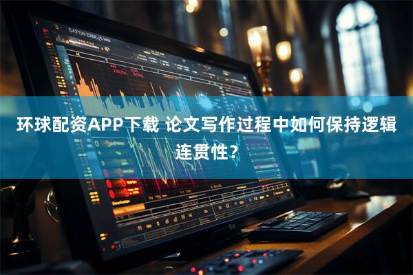 环球配资APP下载 论文写作过程中如何保持逻辑连贯性？