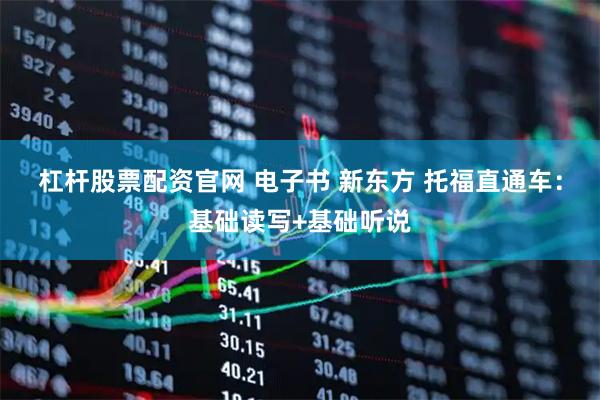 杠杆股票配资官网 电子书 新东方 托福直通车：基础读写+基础听说