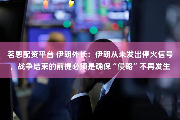 茗恩配资平台 伊朗外长：伊朗从未发出停火信号，战争结束的前提必须是确保“侵略”不再发生