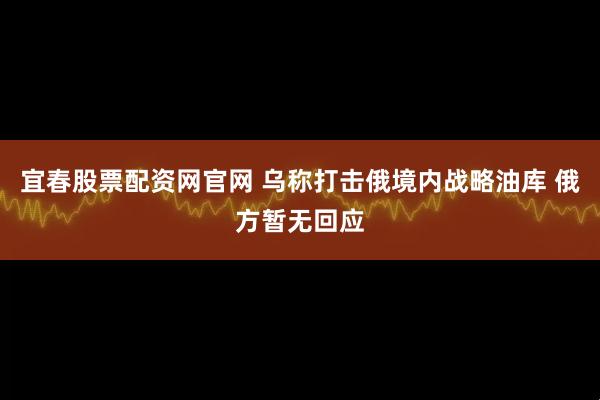 宜春股票配资网官网 乌称打击俄境内战略油库 俄方暂无回应