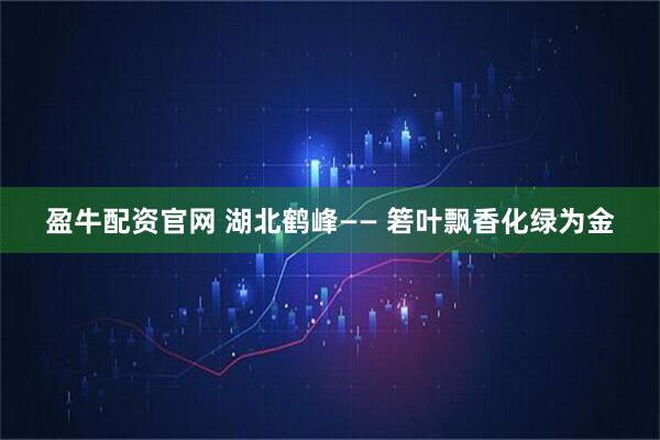 盈牛配资官网 湖北鹤峰—— 箬叶飘香化绿为金