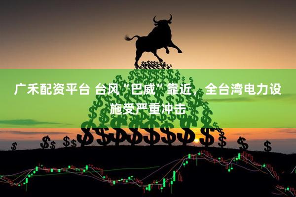 广禾配资平台 台风“巴威”靠近，全台湾电力设施受严重冲击