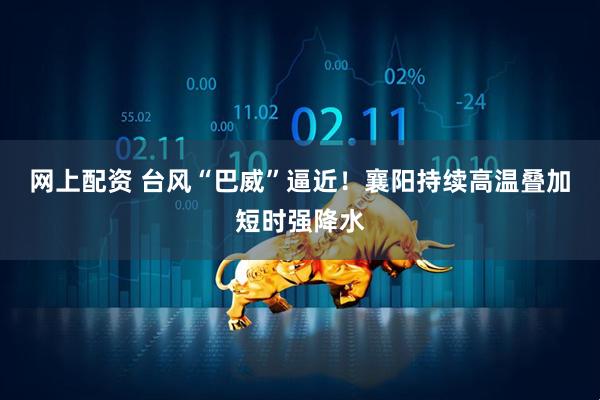 网上配资 台风“巴威”逼近！襄阳持续高温叠加短时强降水