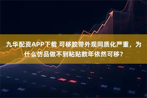 九华配资APP下载 可移胶带外观同质化严重，为什么仿品做不到粘贴数年依然可移？