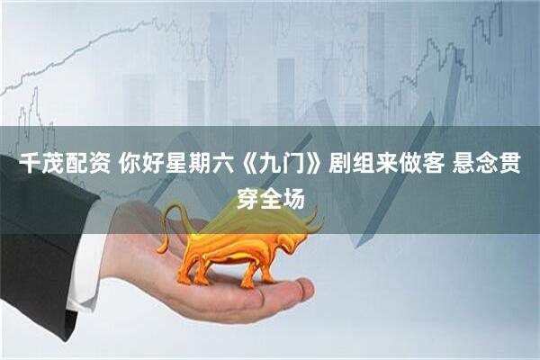 千茂配资 你好星期六《九门》剧组来做客 悬念贯穿全场