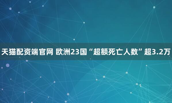 天猫配资端官网 欧洲23国“超额死亡人数”超3.2万