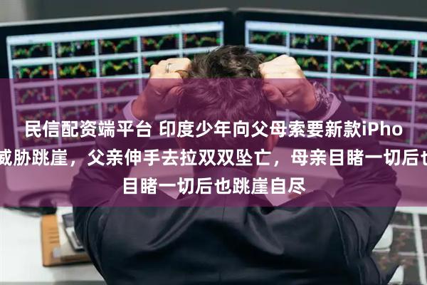 民信配资端平台 印度少年向父母索要新款iPhone被拒，威胁跳崖，父亲伸手去拉双双坠亡，母亲目睹一切后也跳崖自尽