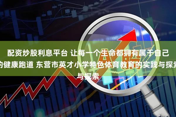 配资炒股利息平台 让每一个生命都拥有属于自己的健康跑道 东营市英才小学特色体育教育的实践与探索