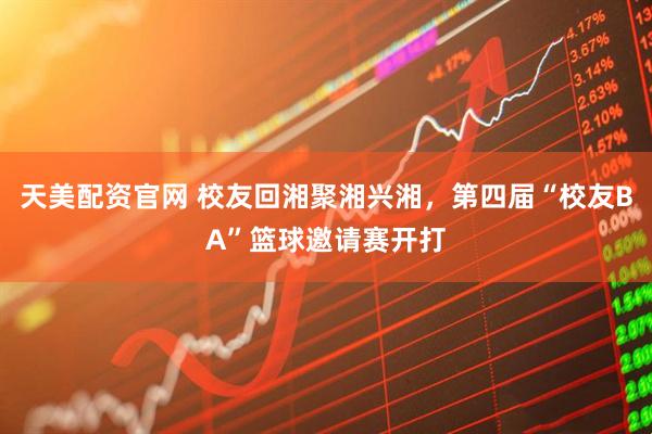 天美配资官网 校友回湘聚湘兴湘，第四届“校友BA”篮球邀请赛开打